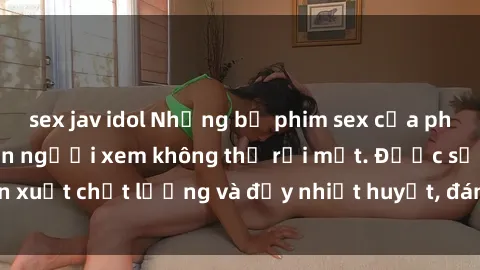 sex jav idol Những bộ phim sex của phụ nữ lớn tuổi khiến người xem không thể rời mắt. Được sản xuất chất lượng và đầy nhiệt huyết, đáng xem và trải nghiệm.