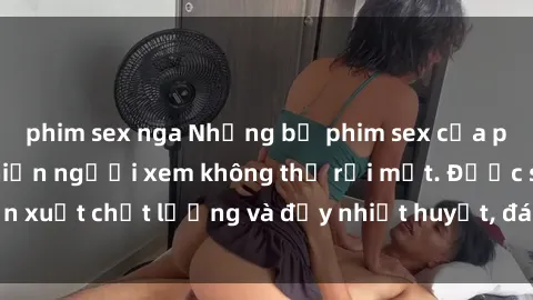 phim sex nga Những bộ phim sex của phụ nữ lớn tuổi khiến người xem không thể rời mắt. Được sản xuất chất lượng và đầy nhiệt huyết, đáng xem và trải nghiệm.