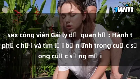 sex công viên Gái ly dị quan hệ: Hành trình tự phục hồi và tìm lại bản lĩnh trong cuộc sống mới