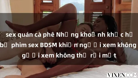 sex quán cà phê Những khoảnh khắc hấp dẫn trong bộ phim sex BDSM khiến người xem không thể rời mắt