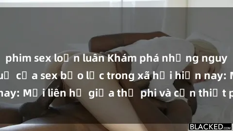 phim sex loạn luân Khám phá những nguyên nhân và hậu quả của sex bạo lực trong xã hội hiện nay: Mối liên hệ giữa thị phi và cần thiết phải ngăn chặn.