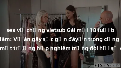 sex vợ chồng vietsub Gái mới 18 tuổi bị trói và bị hiếp dâm: Vụ án gây sốc gần đâyến trong cộng đồng. Đây là một trường hợp nghiêm trọng đòi hỏi sự can thiệp mạnh mẽ từ phía công lý.