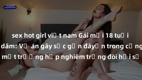 sex hot girl việt nam Gái mới 18 tuổi bị trói và bị hiếp dâm: Vụ án gây sốc gần đâyến trong cộng đồng. Đây là một trường hợp nghiêm trọng đòi hỏi sự can thiệp mạnh mẽ từ phía công lý.