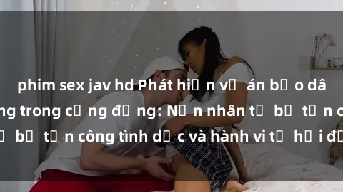 phim sex jav hd Phát hiện vụ án bạo dâm sex gây chấn động trong cộng đồng: Nạn nhân tố bị tấn công tình dục và hành vi tệ hại được tiết lộ