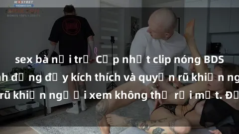 sex bà nội trợ Cập nhật clip nóng BDSM: Những pha hành động đầy kích thích và quyến rũ khiến người xem không thể rời mắt. Đừng bỏ lỡ!