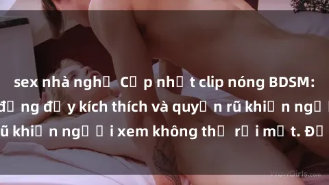 sex nhà nghỉ Cập nhật clip nóng BDSM: Những pha hành động đầy kích thích và quyến rũ khiến người xem không thể rời mắt. Đừng bỏ lỡ!