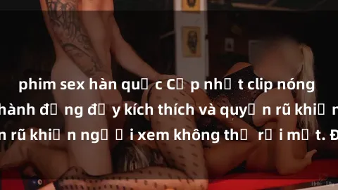 phim sex hàn quốc Cập nhật clip nóng BDSM: Những pha hành động đầy kích thích và quyến rũ khiến người xem không thể rời mắt. Đừng bỏ lỡ!