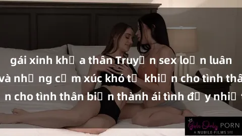 gái xinh khỏa thân Truyện sex loạn luân: Bí mật gia đình và những cảm xúc khó tả khiến cho tình thân biến thành ái tình đầy nhiệt huyết