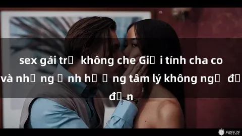 sex gái trẻ không che Giới tính cha con và những ảnh hưởng tâm lý không ngờ đến