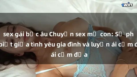 sex gái bắc âu Chuyện sex mẹ con: Sự phân biệt giữa tình yêu gia đình và luyến ái cấm địa