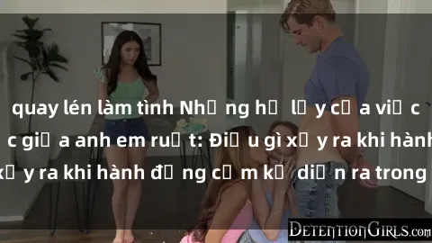 quay lén làm tình Những hệ lụy của việc có quan hệ tình dục giữa anh em ruột: Điều gì xảy ra khi hành động cấm kỵ diễn ra trong gia đình?