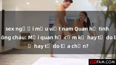 sex người mẫu việt nam Quan hệ tình dục giữa ông cháu: Mối quan hệ cấm kỵ hay tự do lựa chọn?