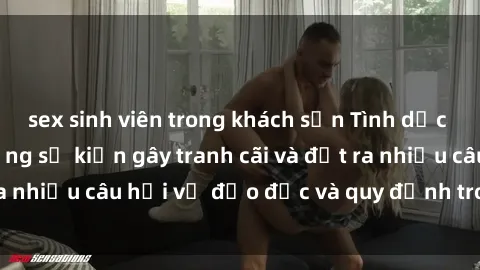 sex sinh viên trong khách sạn Tình dục giữa họ hàng: Những sự kiện gây tranh cãi và đặt ra nhiều câu hỏi về đạo đức và quy định trong xã hội.