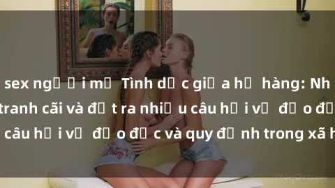 sex người mỹ Tình dục giữa họ hàng: Những sự kiện gây tranh cãi và đặt ra nhiều câu hỏi về đạo đức và quy định trong xã hội.
