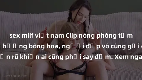 sex milf việt nam Clip nóng phòng tắm: Hít thở nồng nàn hương bông hoa, người đẹp vô cùng gợi cảm và quyến rũ khiến ai cũng phải say đắm. Xem ngay để trải nghiệm điều đặc biệt!