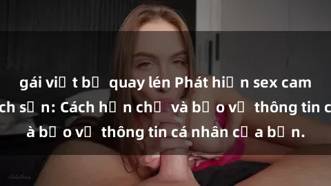 gái việt bị quay lén Phát hiện sex camera ẩn trong khách sạn: Cách hạn chế và bảo vệ thông tin cá nhân của bạn.
