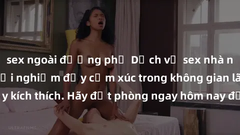sex ngoài đường phố Dịch vụ sex nhà nghỉ đẳng cấp: Trải nghiệm đầy cảm xúc trong không gian lãng mạn, đầy kích thích. Hãy đặt phòng ngay hôm nay để thỏa mãn khát khao của bạn!