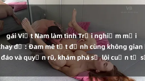 gái Việt Nam làm tình Trải nghiệm mới lạ với sex phòng thay đồ: Đam mê tột đỉnh cùng không gian kín đáo và quyến rũ, khám phá sự lôi cuốn từ sự hấp dẫn của nơi này.