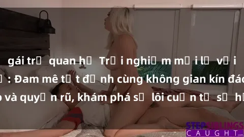 gái trẻ quan hệ Trải nghiệm mới lạ với sex phòng thay đồ: Đam mê tột đỉnh cùng không gian kín đáo và quyến rũ, khám phá sự lôi cuốn từ sự hấp dẫn của nơi này.