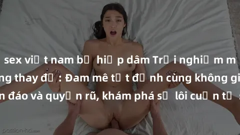 sex việt nam bị hiếp dâm Trải nghiệm mới lạ với sex phòng thay đồ: Đam mê tột đỉnh cùng không gian kín đáo và quyến rũ, khám phá sự lôi cuốn từ sự hấp dẫn của nơi này.