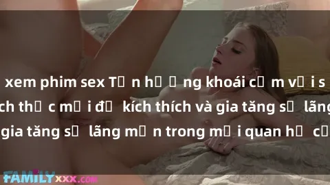 xem phim sex Tận hưởng khoái cảm với sex ngoài trời: Cách thức mới để kích thích và gia tăng sự lãng mạn trong mối quan hệ của bạn!