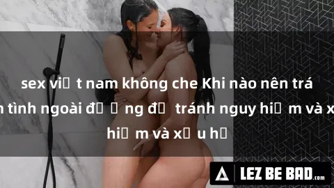 sex việt nam không che Khi nào nên tránh làm tình ngoài đường để tránh nguy hiểm và xấu hổ