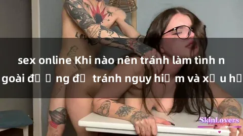 sex online Khi nào nên tránh làm tình ngoài đường để tránh nguy hiểm và xấu hổ
