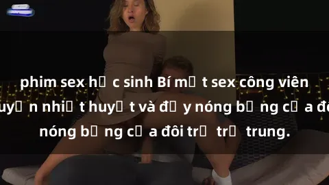 phim sex học sinh Bí mật sex công viên: Những câu chuyện nhiệt huyết và đầy nóng bỏng của đôi trẻ trẻ trung.