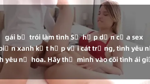 gái bị trói làm tình Sự hấp dẫn của sex bãi biển: Khi sóng biển xanh kết hợp với cát trắng, tình yêu nở hoa. Hãy thả mình vào cõi tình ái giữa sóng biển!