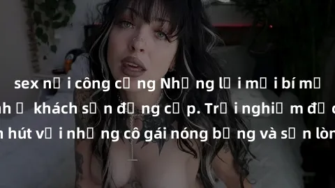 sex nơi công cộng Những lời mời bí mật: Gái Việt làm tình ở khách sạn đẳng cấp. Trải nghiệm độc đáo và cuốn hút với những cô gái nóng bỏng và sẵn lòng thỏa mãn mọi nhu cầu của bạn.