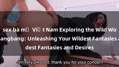 sex bà mẹ Việt Nam Exploring the Wild World of Sex Gangbang: Unleashing Your Wildest Fantasies and Desires