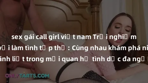 sex gái call girl việt nam Trải nghiệm cảm xúc mới mẻ với làm tình tập thể: Cùng nhau khám phá niềm vui và sự mãnh liệt trong mối quan hệ tình dục đa người. Hãy thử ngay để biết cảm giác thú vị này!