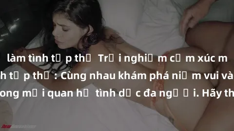 làm tình tập thể Trải nghiệm cảm xúc mới mẻ với làm tình tập thể: Cùng nhau khám phá niềm vui và sự mãnh liệt trong mối quan hệ tình dục đa người. Hãy thử ngay để biết cảm giác thú vị này!