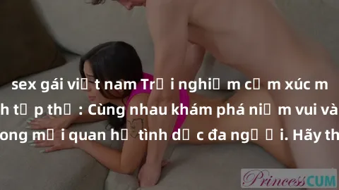 sex gái việt nam Trải nghiệm cảm xúc mới mẻ với làm tình tập thể: Cùng nhau khám phá niềm vui và sự mãnh liệt trong mối quan hệ tình dục đa người. Hãy thử ngay để biết cảm giác thú vị này!