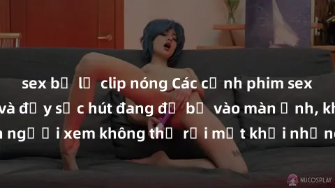 sex bị lộ clip nóng Các cảnh phim sex bukkake hấp dẫn và đầy sức hút đang đổ bộ vào màn ảnh, khiến người xem không thể rời mắt khỏi những cảnh quay đầy kích thích.