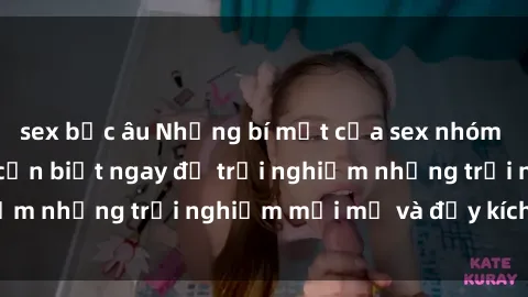 sex bắc âu Những bí mật của sex nhóm không che mà bạn cần biết ngay để trải nghiệm những trải nghiệm mới mẻ và đầy kích thích.