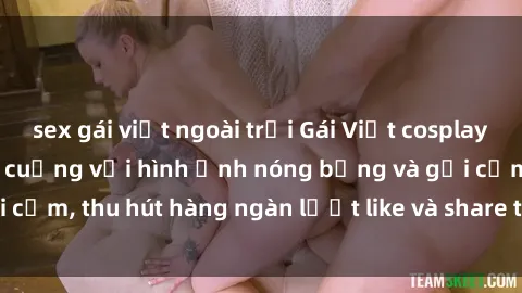 sex gái việt ngoài trời Gái Việt cosplay sexy khiến fan phát cuồng với hình ảnh nóng bỏng và gợi cảm, thu hút hàng ngàn lượt like và share trên mạng xã hội.