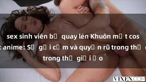 sex sinh viên bị quay lén Khuôn mặt cosplay sex anime: Sự gợi cảm và quyến rũ trong thế giới ảo