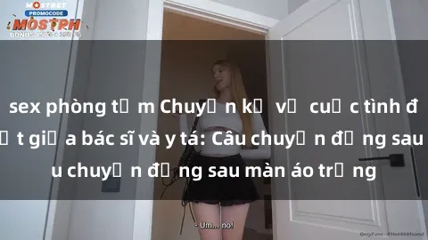 sex phòng tắm Chuyện kể về cuộc tình đầy nhiệt huyết giữa bác sĩ và y tá: Câu chuyện đằng sau màn áo trắng