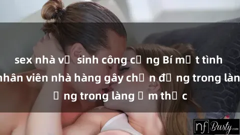 sex nhà vệ sinh công cộng Bí mật tình dục giữa nhân viên nhà hàng gây chấn động trong làng ẩm thực