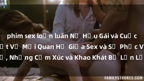 phim sex loạn luân Nữ Hầu Gái và Cuộc Sống Của Họ: Bí Mật Về Mối Quan Hệ Giữa Sex và Sự Phục Vụ, Những Cảm Xúc và Khao Khát Bị Lẫn Lộn Trong Lĩnh Vực Này.