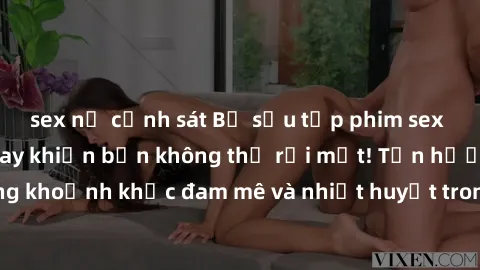 sex nữ cảnh sát Bộ sưu tập phim sex Mỹ hot nhất năm nay khiến bạn không thể rời mắt! Tận hưởng những khoảnh khắc đam mê và nhiệt huyết trong các tác phẩm nóng bỏng này!