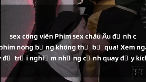 sex công viên Phim sex châu Âu đỉnh cao: Top những bộ phim nóng bỏng không thể bỏ qua! Xem ngay để trải nghiệm những cảnh quay đầy kích thích và cuồng nhiệt.