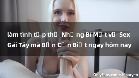 làm tình tập thể Những Bí Mật về Sex Gái Tây mà Bạn Cần Biết ngay hôm nay