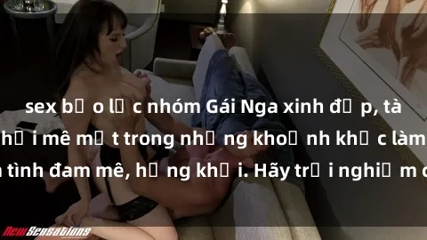 sex bạo lực nhóm Gái Nga xinh đẹp, tài năng khiến bạn phải mê mệt trong những khoảnh khắc làm tình đam mê, hứng khởi. Hãy trải nghiệm cùng họ ngay hôm nay!