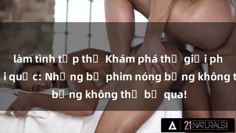làm tình tập thể Khám phá thế giới phim sex ngoại quốc: Những bộ phim nóng bỏng không thể bỏ qua!