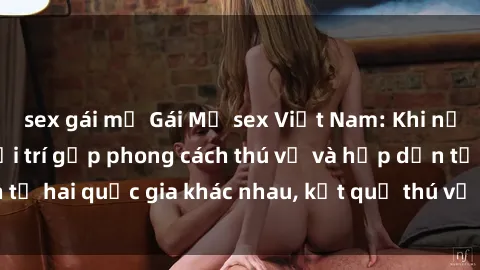 sex gái mỹ Gái Mỹ sex Việt Nam: Khi nền công nghiệp giải trí gặp phong cách thú vị và hấp dẫn từ hai quốc gia khác nhau, kết quả thú vị không thể bỏ qua.