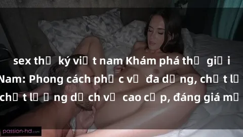 sex thư ký việt nam Khám phá thế giới của gái gọi Việt Nam: Phong cách phục vụ đa dạng, chất lượng dịch vụ cao cấp, đáng giá mọi khoản chi phí