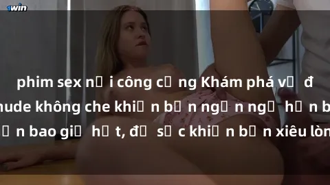 phim sex nơi công cộng Khám phá vẻ đẹp gái Việt Nam nude không che khiến bạn ngẩn ngơ hơn bao giờ hết, đủ sức khiến bạn xiêu lòng đến ngất ngây