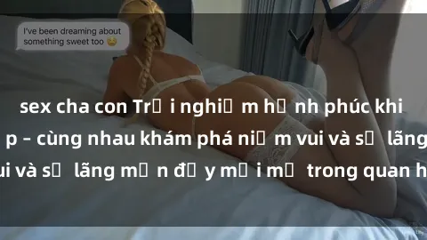 sex cha con Trải nghiệm hạnh phúc khi làm tình với gái đẹp – cùng nhau khám phá niềm vui và sự lãng mạn đầy mới mẻ trong quan hệ của bạn.